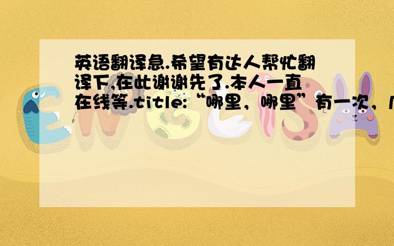 英语翻译急.希望有达人帮忙翻译下,在此谢谢先了.本人一直在线等.title:“哪里，哪里”有一次，几个中国人到一位比较富裕的美国人家里去作客。主人引他们参观自己的住所，中国客人说：