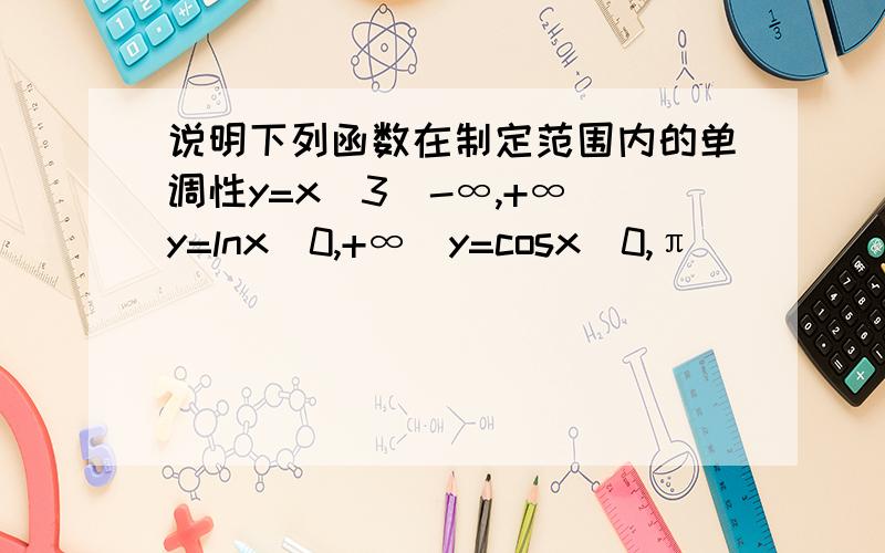 说明下列函数在制定范围内的单调性y=x^3(-∞,+∞)y=lnx(0,+∞）y=cosx(0,π）