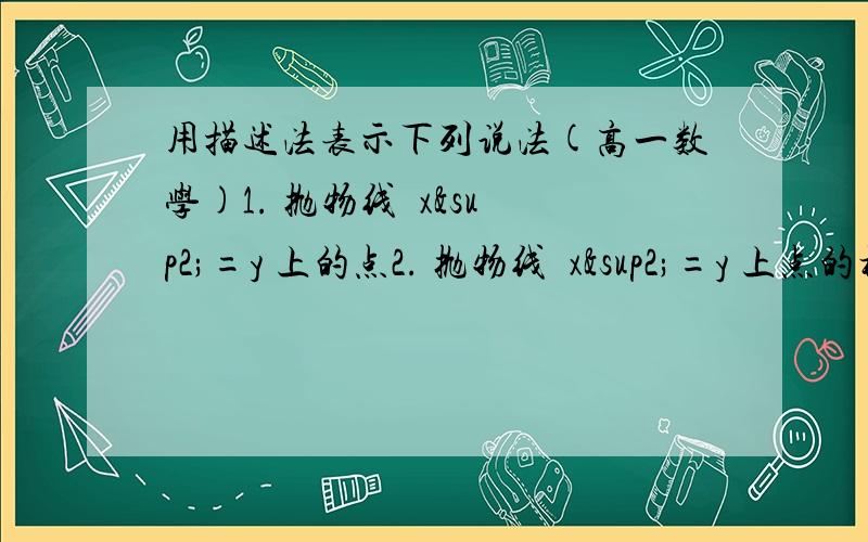 用描述法表示下列说法(高一数学)1. 抛物线  x²=y 上的点2. 抛物线  x²=y 上点的横坐标3. 抛物线  x²=y 上点的纵坐标请用描述法  尽可能写完整  多谢各位!