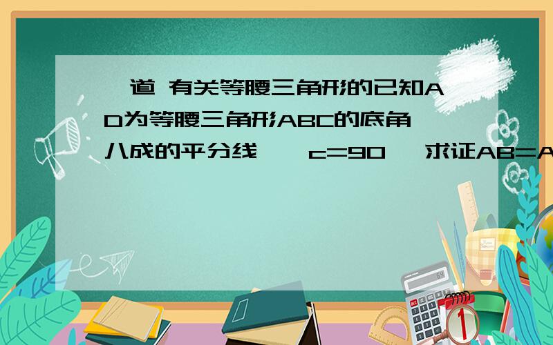 一道 有关等腰三角形的已知AD为等腰三角形ABC的底角∠八成的平分线,∠c=90° 求证AB=AC+CD 最好帮忙附一张图