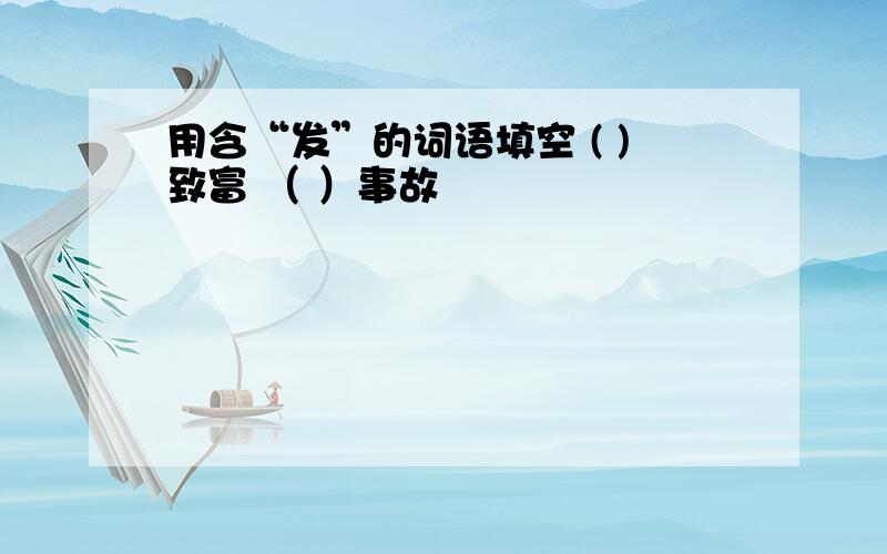 用含“发”的词语填空 ( )致富 （ ）事故