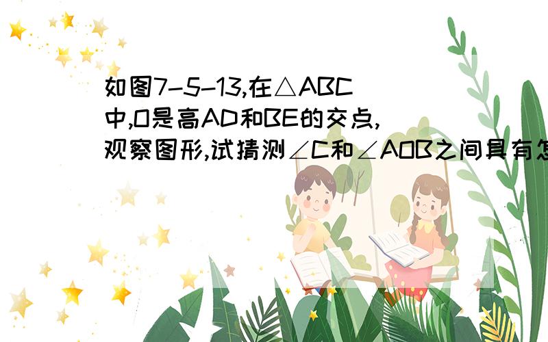 如图7-5-13,在△ABC中,O是高AD和BE的交点,观察图形,试猜测∠C和∠AOB之间具有怎样的数量关系,并证明