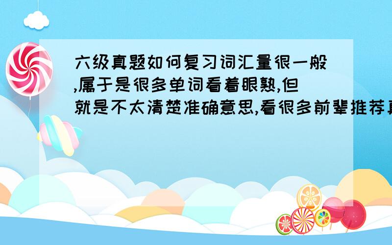 六级真题如何复习词汇量很一般,属于是很多单词看着眼熟,但就是不太清楚准确意思,看很多前辈推荐真题复习,是不是把真题中凡是不会的单词都记下来呢?这样的话光快速阅读就有很多了,这