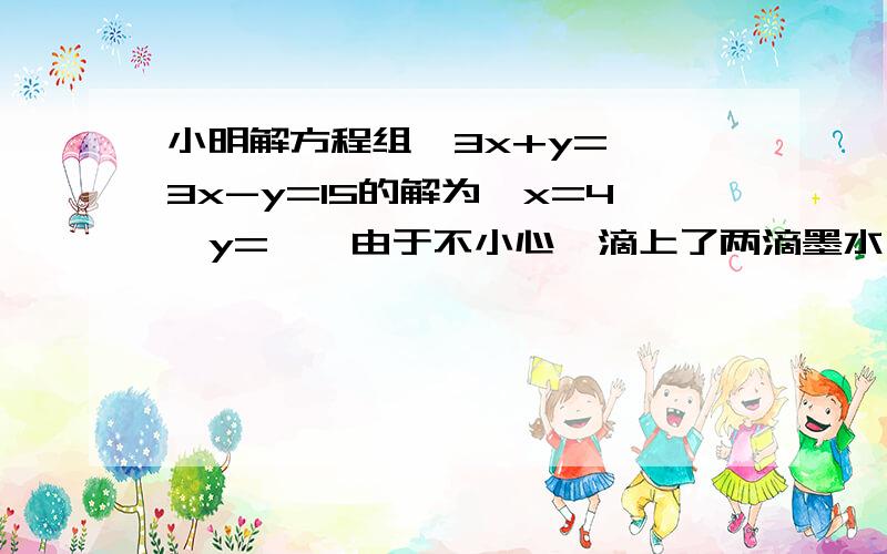 小明解方程组{3x+y=■,3x-y=15的解为{x=4,y=★,由于不小心,滴上了两滴墨水,刚好遮住了两数■和★,请你帮