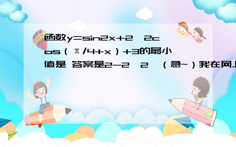 函数y=sin2x+2√2cos（π/4+x）+3的最小值是 答案是2-2√2,（急~）我在网上找过,发现答案都不对..