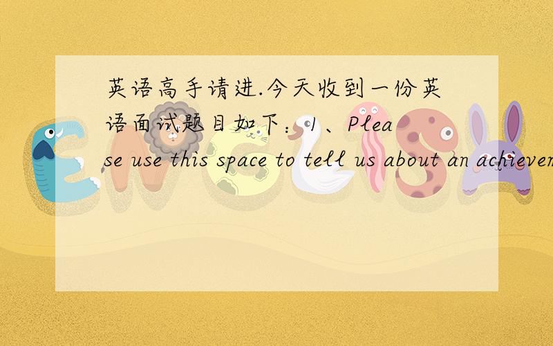 英语高手请进.今天收到一份英语面试题目如下：1、Please use this space to tell us about an achievement that you are especially proud of because it was difficult or demanding（1）What the objective was（2）Why it was important t