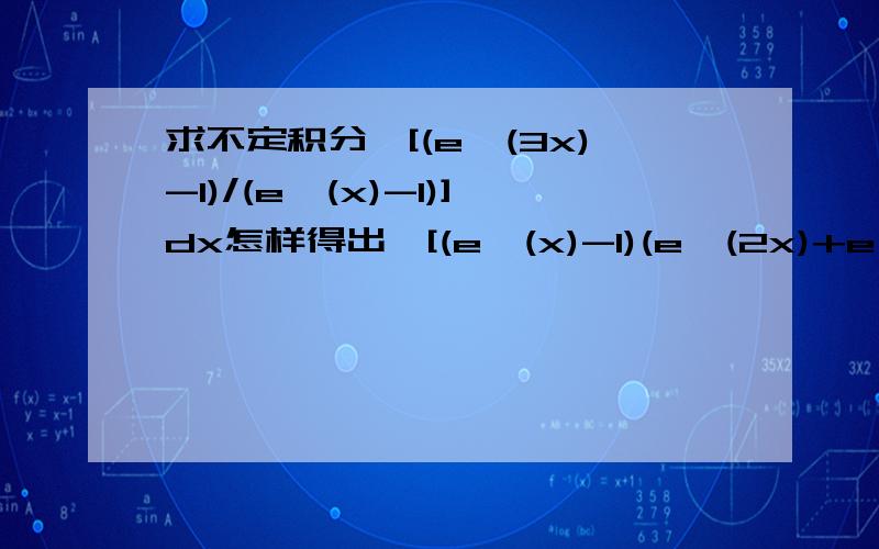 求不定积分∫[(e^(3x)-1)/(e^(x)-1)]dx怎样得出∫[(e^(x)-1)(e^(2x)+e^(x)+1)/(e^(x)-1)]dx