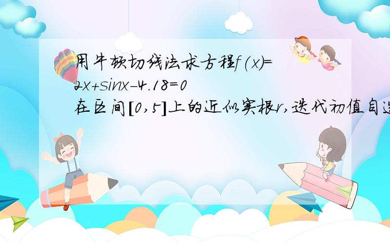 用牛顿切线法求方程f(x)=2x+sinx-4.18=0在区间[0,5]上的近似实根r,迭代初值自选,精确到0.0001.C++