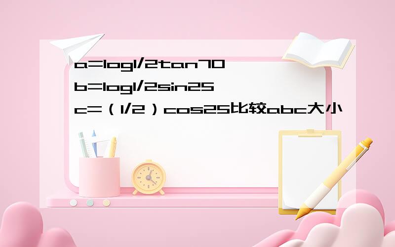 a=log1/2tan70,b=log1/2sin25,c=（1/2）cos25比较abc大小