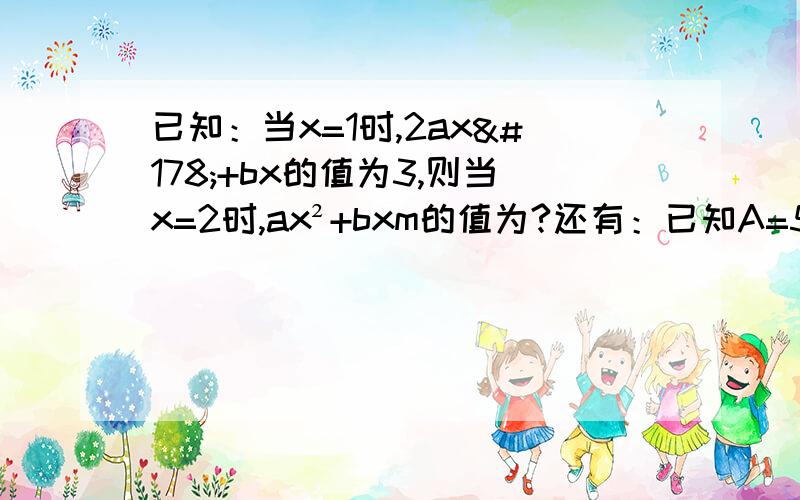 已知：当x=1时,2ax²+bx的值为3,则当x=2时,ax²+bxm的值为?还有：已知A=5x³+3y² B=3x³-4y² 求A-{B+【A-2B-（A+B）】} {}是大括号 【】是中括号