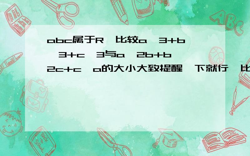 abc属于R,比较a^3+b^3+c^3与a^2b+b^2c+c^a的大小大致提醒一下就行,比如哪个定理公式什么的.