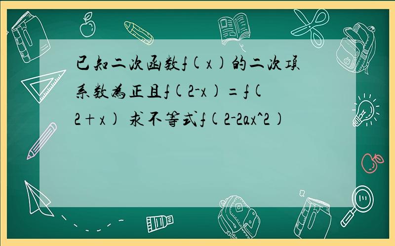 已知二次函数f(x)的二次项系数为正且f(2-x)=f(2+x) 求不等式f(2-2ax^2)