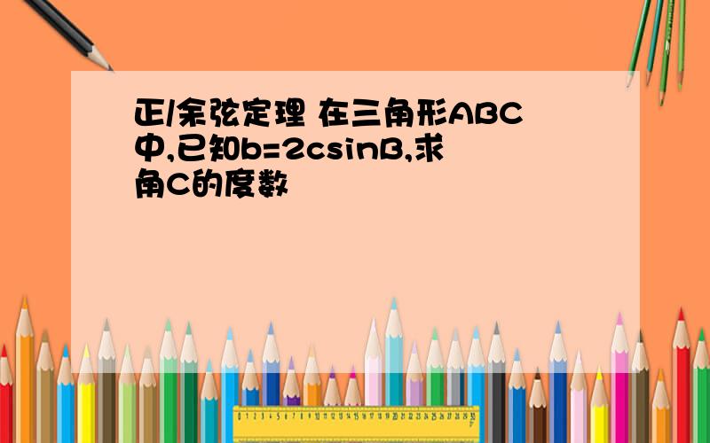 正/余弦定理 在三角形ABC中,已知b=2csinB,求角C的度数