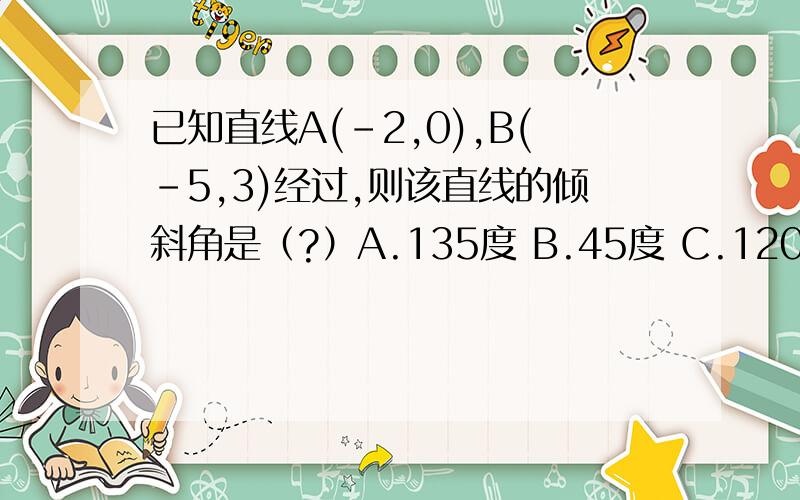 已知直线A(-2,0),B(-5,3)经过,则该直线的倾斜角是（?）A.135度 B.45度 C.120度 D.150度