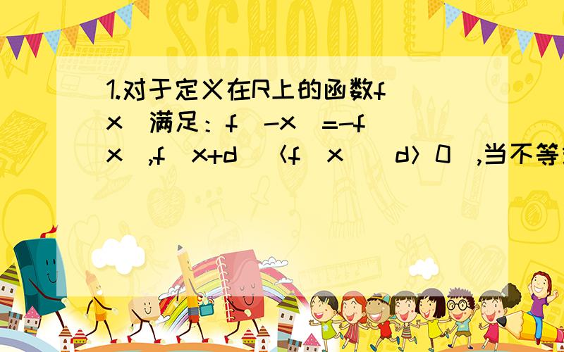 1.对于定义在R上的函数f(x)满足：f(-x)=-f(x),f(x+d)＜f(x)（d＞0）,当不等式f(a)+f(a^2)＜0成立时,求实数a的取值范围2.已知f(x)是定义在（-1,1）上的偶函数,且在（0,1）上为增函数,满足f(a-2)-f(4-a^2)＜0,