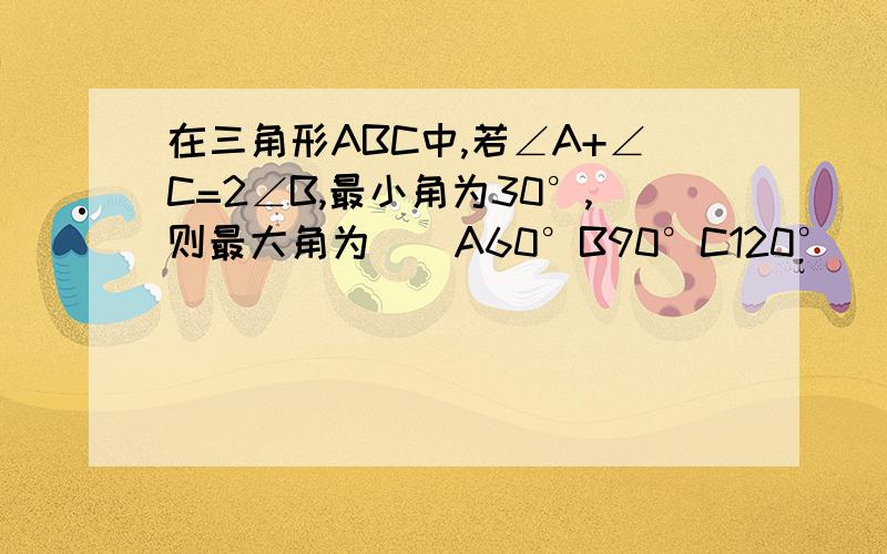 在三角形ABC中,若∠A+∠C=2∠B,最小角为30°,则最大角为（）A60°B90°C120°