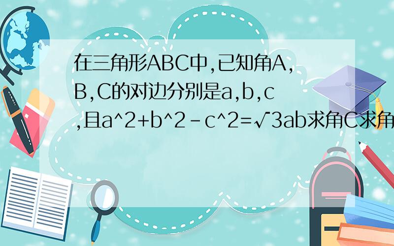 在三角形ABC中,已知角A,B,C的对边分别是a,b,c,且a^2+b^2-c^2=√3ab求角C求角C的大小