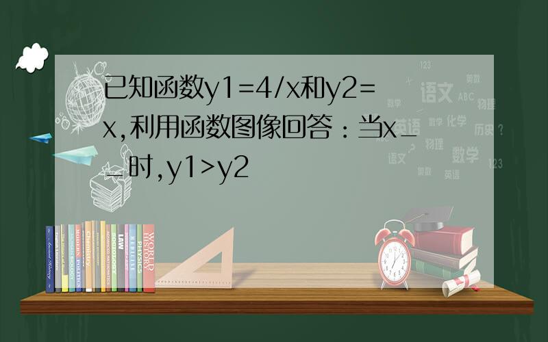 已知函数y1=4/x和y2=x,利用函数图像回答：当x__时,y1>y2