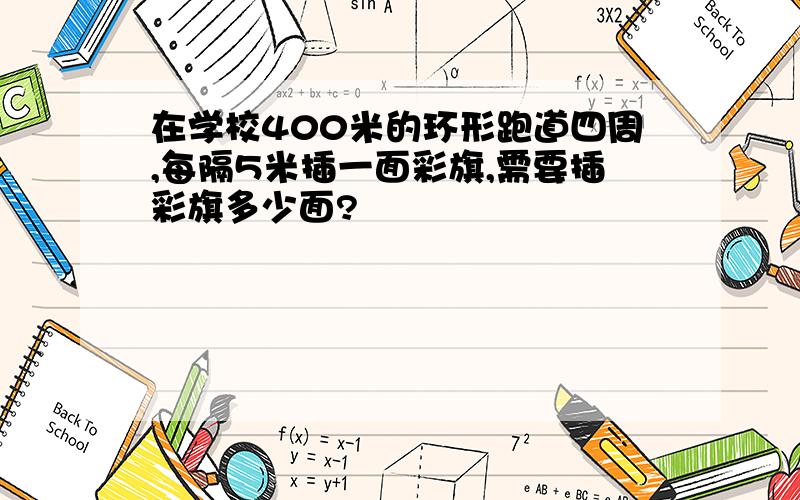 在学校400米的环形跑道四周,每隔5米插一面彩旗,需要插彩旗多少面?