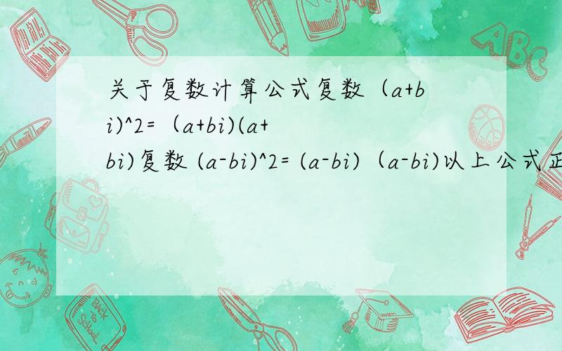 关于复数计算公式复数（a+bi)^2=（a+bi)(a+bi)复数 (a-bi)^2= (a-bi)（a-bi)以上公式正确吗?还是有其他算法.