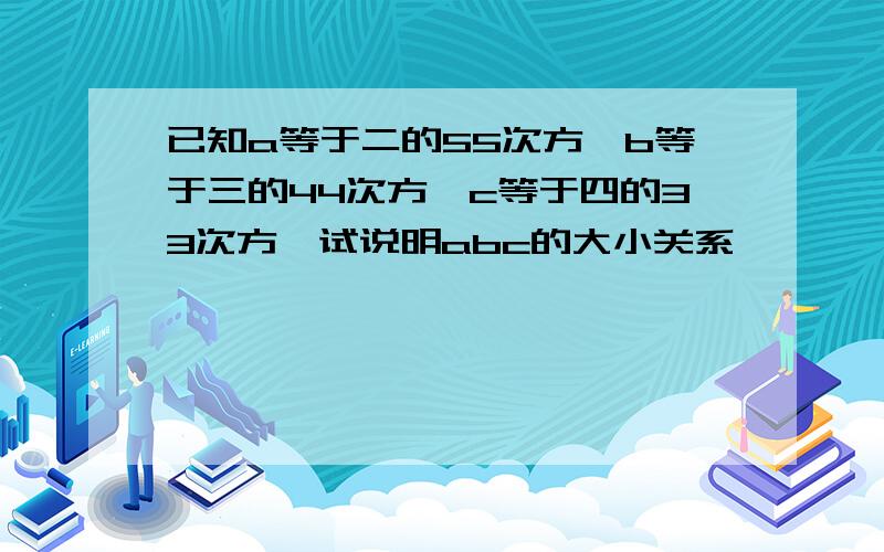 已知a等于二的55次方,b等于三的44次方,c等于四的33次方,试说明abc的大小关系