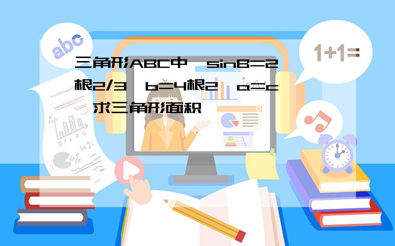 三角形ABC中,sinB=2根2/3,b=4根2,a=c,求三角形面积