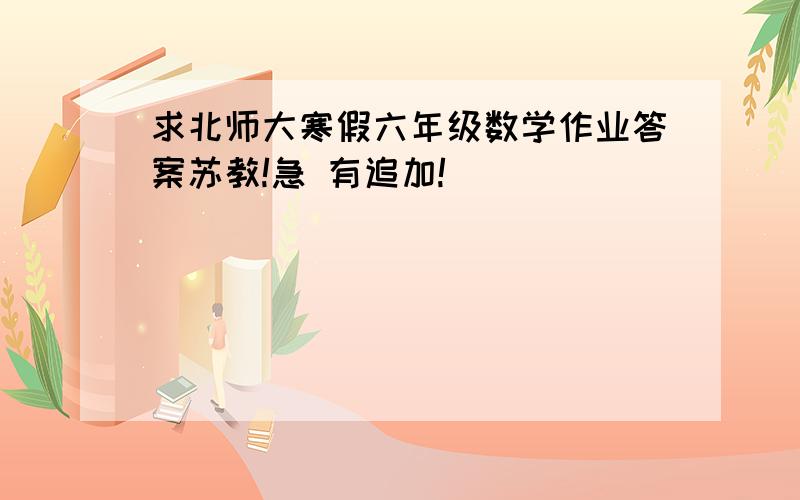 求北师大寒假六年级数学作业答案苏教!急 有追加!