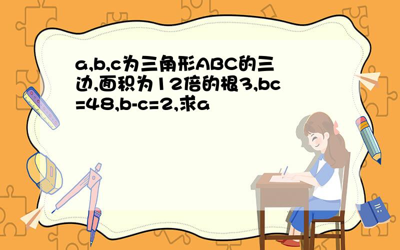 a,b,c为三角形ABC的三边,面积为12倍的根3,bc=48,b-c=2,求a