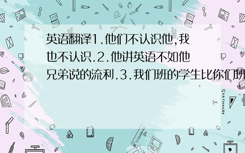 英语翻译1.他们不认识他,我也不认识.2.他讲英语不如他兄弟说的流利.3.我们班的学生比你们班的多.4.你现在感觉好点了吗?5.他比你高半个头.6.汽油比前几年贵了一倍.7.他们越说就越感到鼓舞.