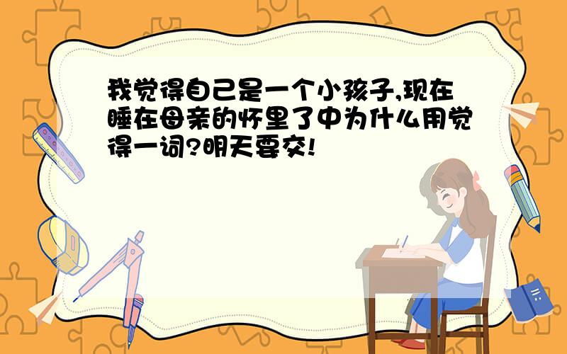 我觉得自己是一个小孩子,现在睡在母亲的怀里了中为什么用觉得一词?明天要交!