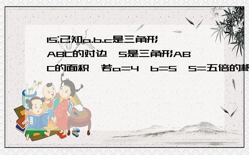 15:已知a.b.c是三角形ABC的对边,S是三角形ABC的面积,若a=4,b=5,S=五倍的根号三,求c的长度 16:在三角...15:已知a.b.c是三角形ABC的对边,S是三角形ABC的面积,若a=4,b=5,S=五倍的根号三,求c的长度16:在三角