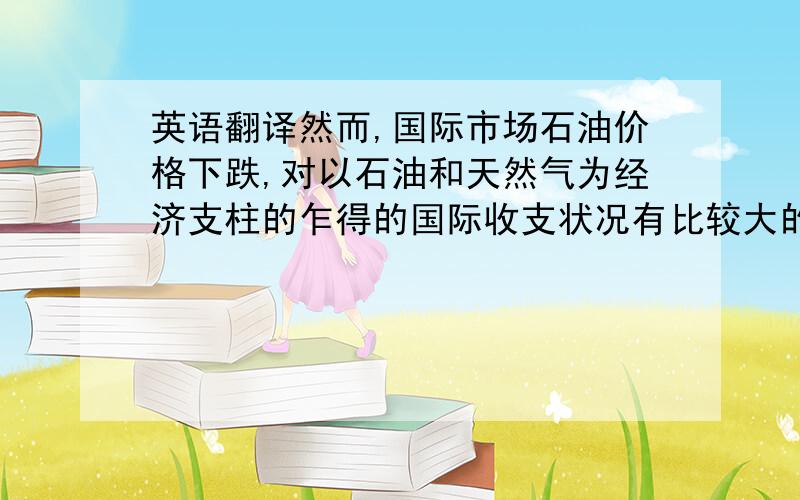 英语翻译然而,国际市场石油价格下跌,对以石油和天然气为经济支柱的乍得的国际收支状况有比较大的负面影响.乍得期望国际社会继续加大对乍得的支持和帮助,切实履行援助乍得的承诺,以