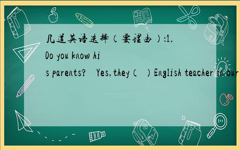 几道英语选择（要理由）：1.Do you know his parents?   Yes,they（ ）English teacher in our school.A.are all    B.all are    C.are both     D.both is2.Do you come here （ ）your car?A.on         B.in         C.by           D.take3.It is