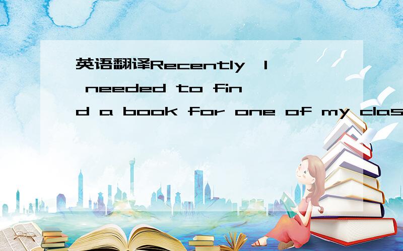 英语翻译Recently,I needed to find a book for one of my classmates at the university,but l didn't know if the university library had it in their collection,so I went to the library Website and searched for the book online．You can search the libr