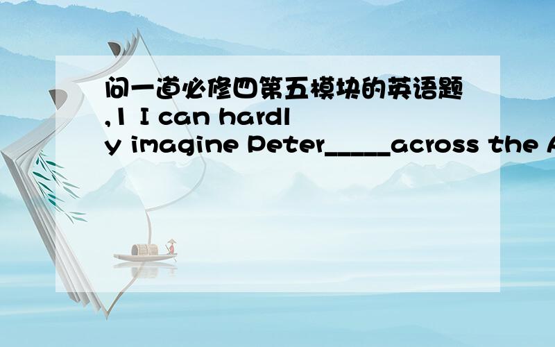 问一道必修四第五模块的英语题,1 I can hardly imagine Peter_____across the Atlantic Ocean in five daysA sail B to sail C sailing D to have sailed答案为什么是C,不是imagine doing,imagine sb to do