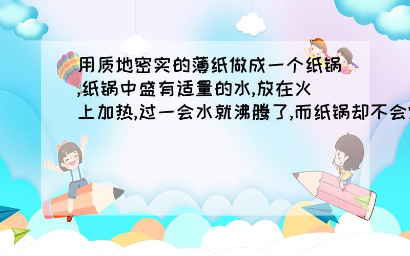 用质地密实的薄纸做成一个纸锅,纸锅中盛有适量的水,放在火上加热,过一会水就沸腾了,而纸锅却不会燃烧.这主要是因为（ ）A.水的沸点不变且低于纸的着火点B.纸的着火点低于火焰的温度C.