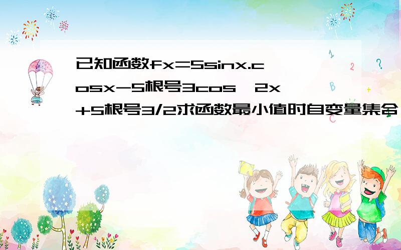 已知函数fx=5sinx.cosx-5根号3cos^2x+5根号3/2求函数最小值时自变量集合