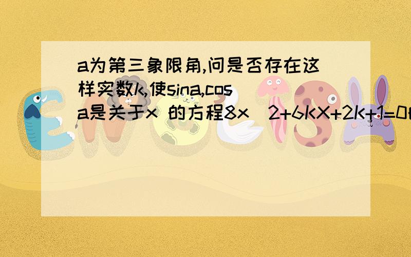 a为第三象限角,问是否存在这样实数k,使sina,cosa是关于x 的方程8x^2+6KX+2K+1=0的两根,求出实数k