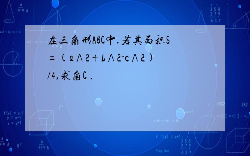 在三角形ABC中,若其面积S=(a∧2+b∧2-c∧2)/4,求角C .