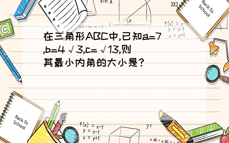 在三角形ABC中,已知a=7,b=4√3,c=√13,则其最小内角的大小是?