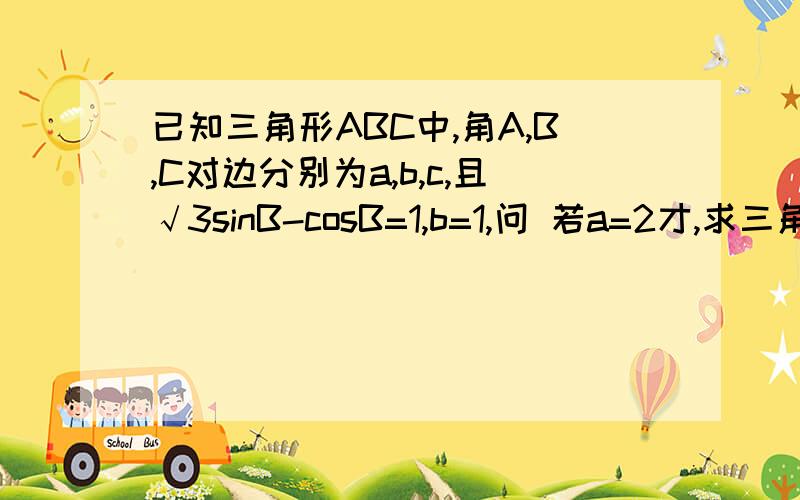 已知三角形ABC中,角A,B,C对边分别为a,b,c,且√3sinB-cosB=1,b=1,问 若a=2才,求三角形ABC的面积请各位老师教教我,学生我感激不尽啊