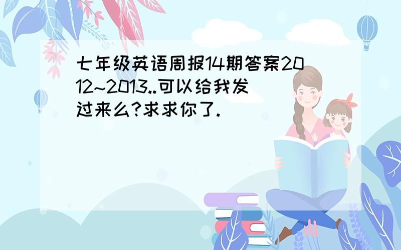 七年级英语周报14期答案2012~2013..可以给我发过来么?求求你了.