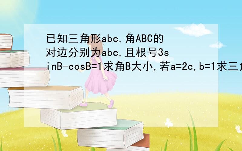 已知三角形abc,角ABC的对边分别为abc,且根号3sinB-cosB=1求角B大小,若a=2c,b=1求三角形面积