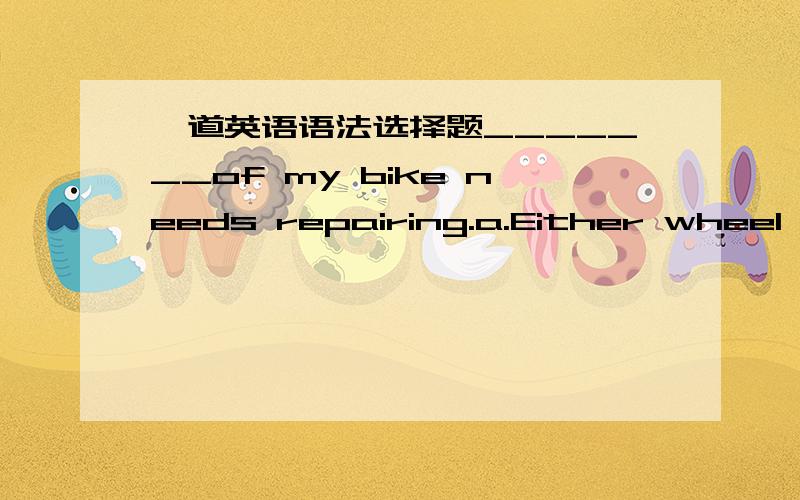 一道英语语法选择题_______of my bike needs repairing.a.Either wheel b.Neither wheels c.All wheels d.Both wheels老师讲的答案是a,为什么b错