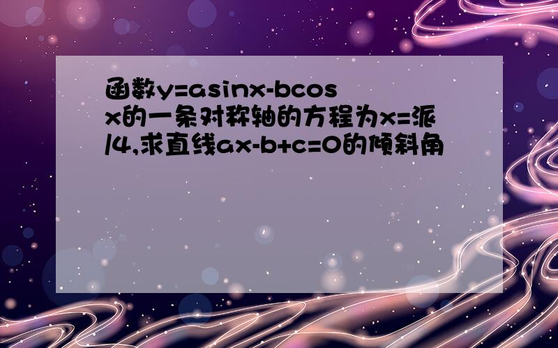 函数y=asinx-bcosx的一条对称轴的方程为x=派/4,求直线ax-b+c=0的倾斜角