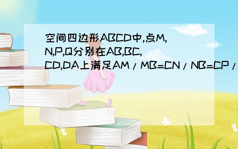 空间四边形ABCD中,点M,N,P,Q分别在AB,BC,CD,DA上满足AM/MB=CN/NB=CP/PD=AQ/QD=k①求证:M,N,P,Q四点共面②当对角线AC=6BD=3,且MNPQ为正方形时,求AC与BD所成角的大小及k的值