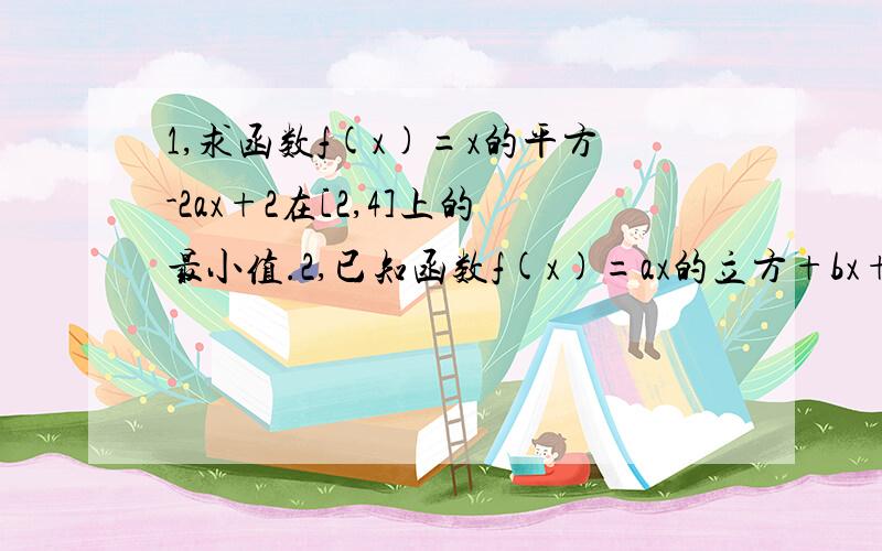 1,求函数f(x)=x的平方-2ax+2在[2,4]上的最小值.2,已知函数f(x)=ax的立方+bx+1,常数a,b属于R,且f(4)=0,则f(-4)=?第一题，就是要求函数的最小值吧