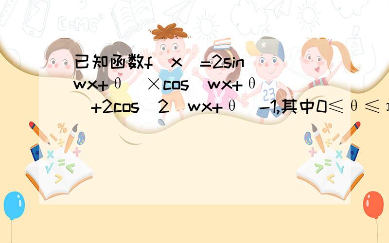 已知函数f(x)=2sin(wx+θ)×cos(wx+θ)+2cos^2(wx+θ)-1,其中0≤θ≤π/2,w>0（1）若函数f(x)的最小正周期为2π,求w（2）在（1）的条件下,若函数f(x)为偶函数,求θ