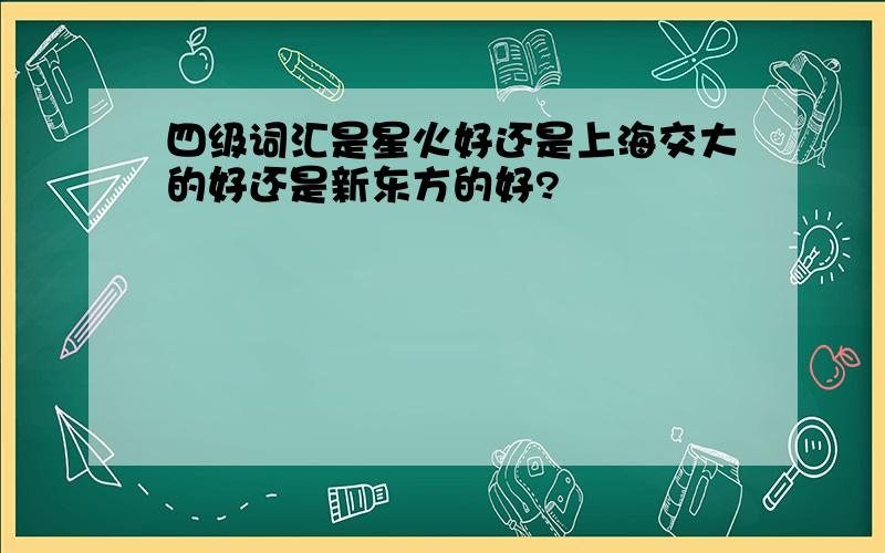 四级词汇是星火好还是上海交大的好还是新东方的好?