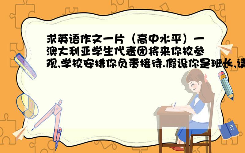 求英语作文一片（高中水平）一澳大利亚学生代表团将来你校参观,学校安排你负责接待.假设你是班长,请你利用下面的内容提示,用英语写一篇口头通知稿,将此事告知全班.1.参观日期2009.7.102.